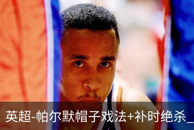 英超-帕尔默帽子戏法+补时绝杀 切尔西4-3曼联