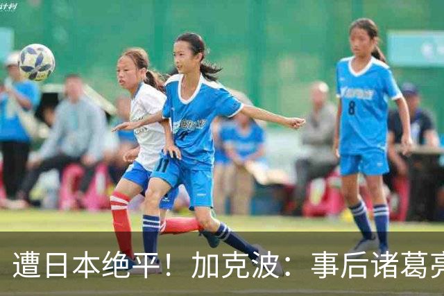 遭日本绝平！加克波：事后诸葛亮很容易，我们并没有因换人输球